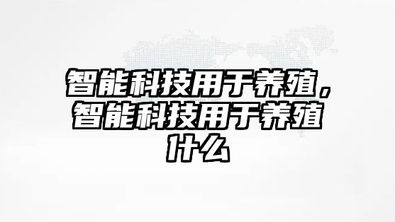 智能科技用于養(yǎng)殖，智能科技用于養(yǎng)殖什么