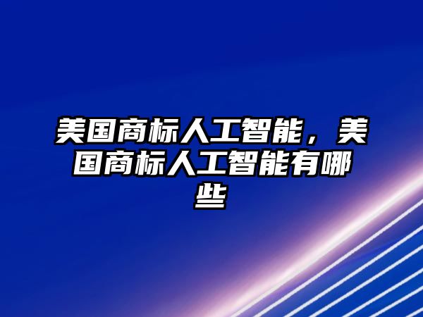 美國商標(biāo)人工智能，美國商標(biāo)人工智能有哪些