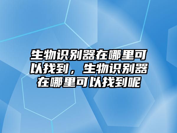 生物識別器在哪里可以找到，生物識別器在哪里可以找到呢