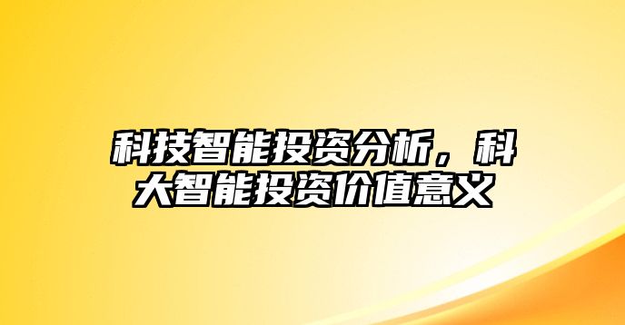 科技智能投資分析，科大智能投資價值意義