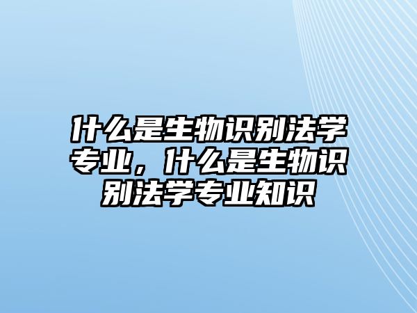 什么是生物識(shí)別法學(xué)專(zhuān)業(yè)，什么是生物識(shí)別法學(xué)專(zhuān)業(yè)知識(shí)