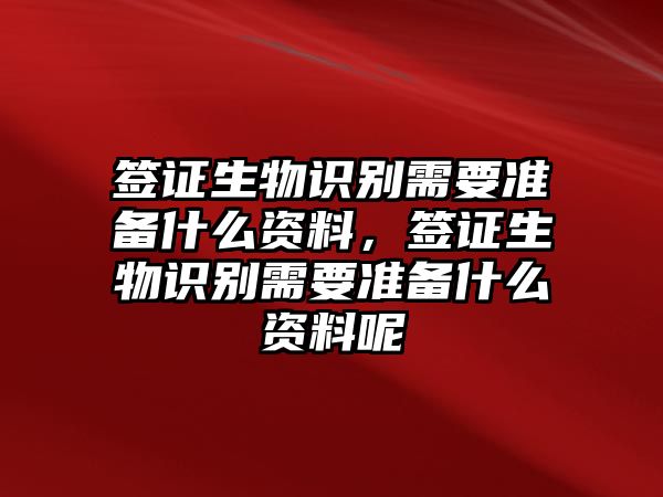 簽證生物識別需要準(zhǔn)備什么資料，簽證生物識別需要準(zhǔn)備什么資料呢