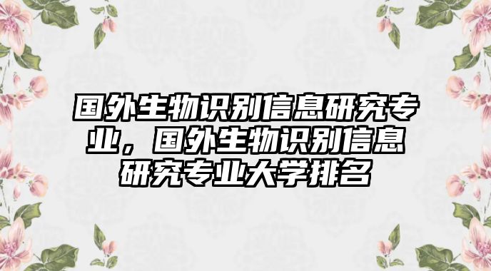 國外生物識別信息研究專業(yè)，國外生物識別信息研究專業(yè)大學(xué)排名