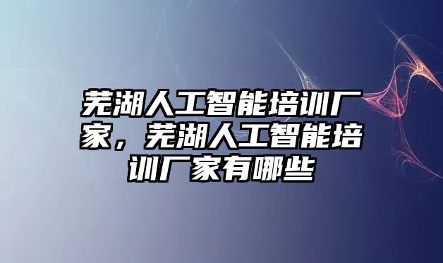 蕪湖人工智能培訓(xùn)廠家，蕪湖人工智能培訓(xùn)廠家有哪些