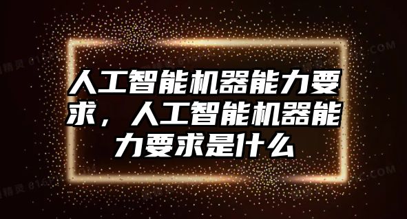 人工智能機器能力要求，人工智能機器能力要求是什么