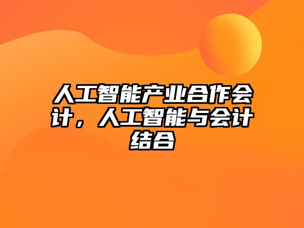 人工智能產(chǎn)業(yè)合作會(huì)計(jì)，人工智能與會(huì)計(jì)結(jié)合