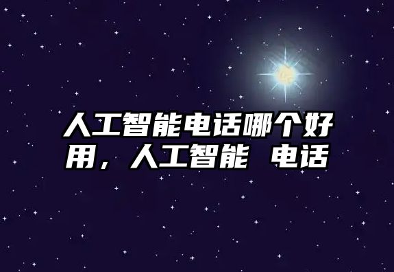 人工智能電話哪個好用，人工智能 電話