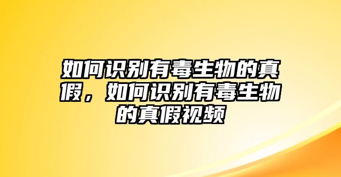 如何識別有毒生物的真假，如何識別有毒生物的真假視頻