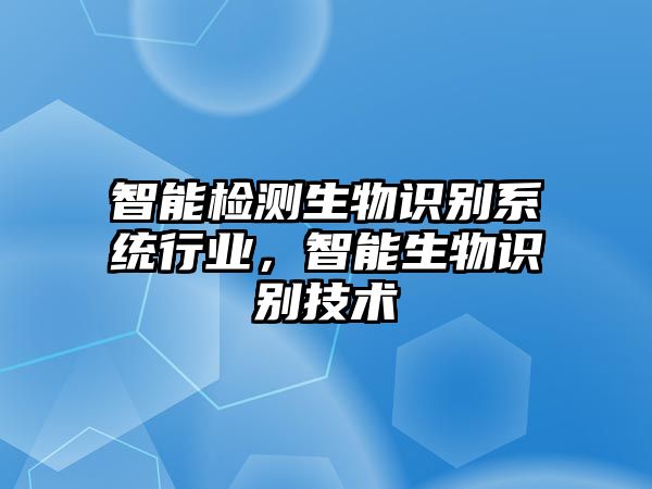 智能檢測(cè)生物識(shí)別系統(tǒng)行業(yè)，智能生物識(shí)別技術(shù)