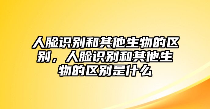 人臉識別和其他生物的區(qū)別，人臉識別和其他生物的區(qū)別是什么