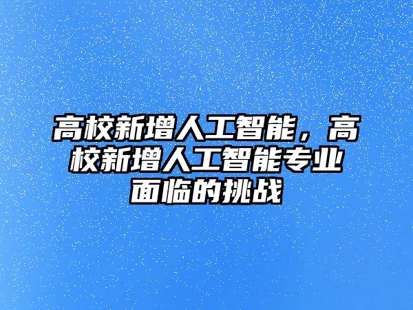 高校新增人工智能，高校新增人工智能專業(yè)面臨的挑戰(zhàn)