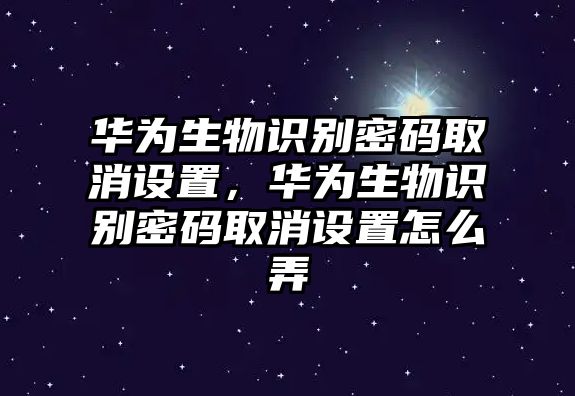 華為生物識(shí)別密碼取消設(shè)置，華為生物識(shí)別密碼取消設(shè)置怎么弄