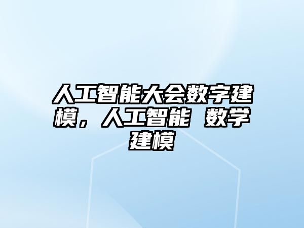 人工智能大會(huì)數(shù)字建模，人工智能 數(shù)學(xué)建模