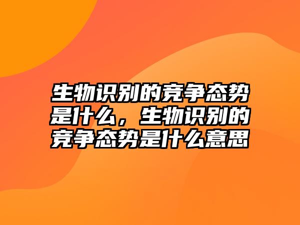 生物識(shí)別的競(jìng)爭(zhēng)態(tài)勢(shì)是什么，生物識(shí)別的競(jìng)爭(zhēng)態(tài)勢(shì)是什么意思