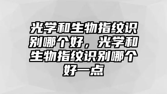 光學(xué)和生物指紋識(shí)別哪個(gè)好，光學(xué)和生物指紋識(shí)別哪個(gè)好一點(diǎn)