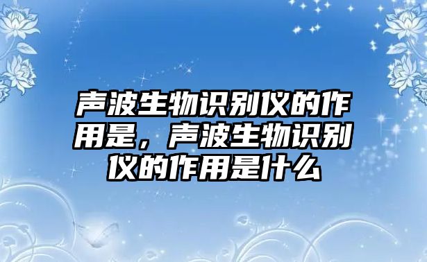 聲波生物識別儀的作用是，聲波生物識別儀的作用是什么