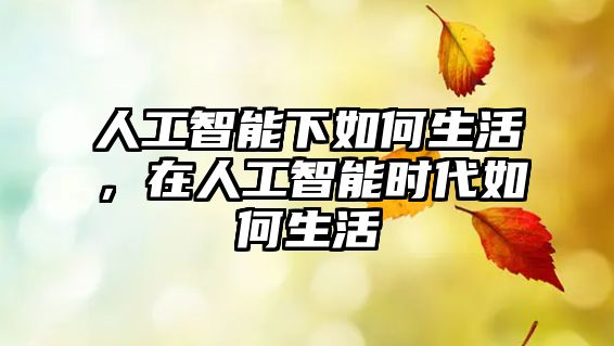 人工智能下如何生活，在人工智能時代如何生活