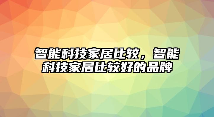 智能科技家居比較，智能科技家居比較好的品牌