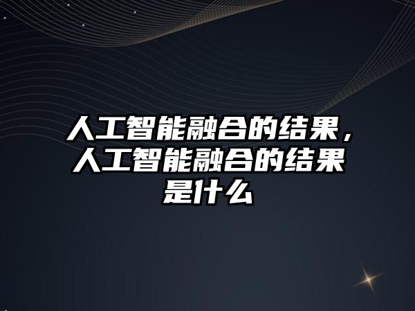 人工智能融合的結(jié)果，人工智能融合的結(jié)果是什么