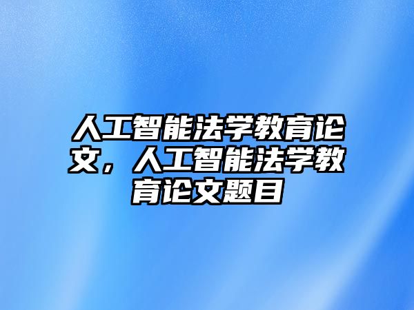 人工智能法學(xué)教育論文，人工智能法學(xué)教育論文題目