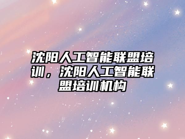 沈陽人工智能聯(lián)盟培訓，沈陽人工智能聯(lián)盟培訓機構