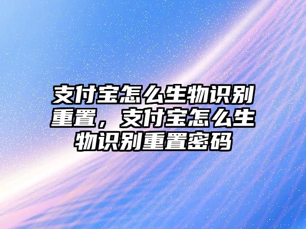 支付寶怎么生物識別重置，支付寶怎么生物識別重置密碼