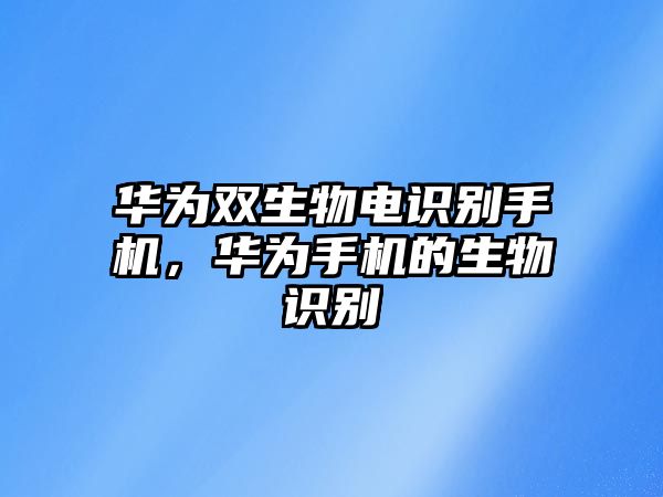 華為雙生物電識(shí)別手機(jī)，華為手機(jī)的生物識(shí)別