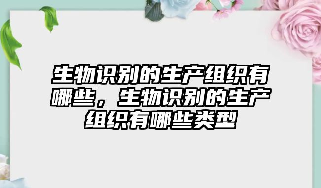 生物識(shí)別的生產(chǎn)組織有哪些，生物識(shí)別的生產(chǎn)組織有哪些類型