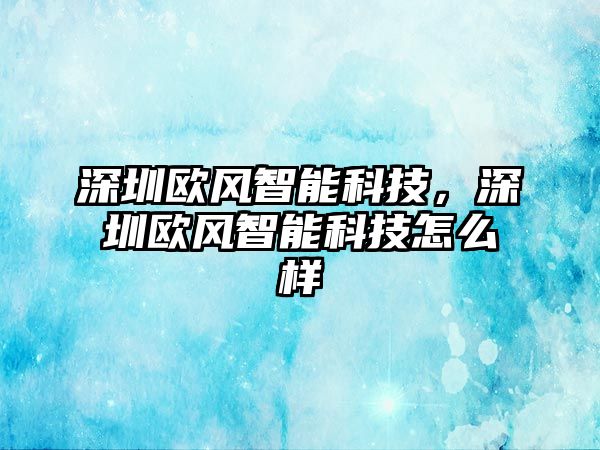 深圳歐風(fēng)智能科技，深圳歐風(fēng)智能科技怎么樣