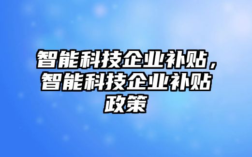 智能科技企業(yè)補貼，智能科技企業(yè)補貼政策