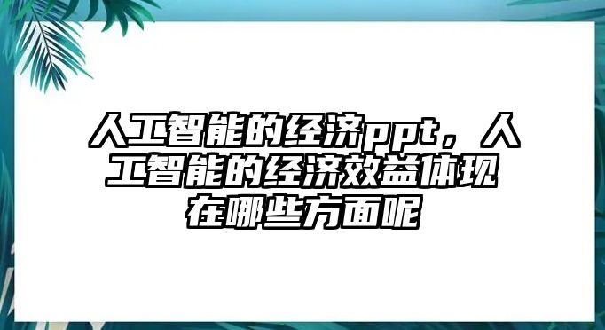 人工智能的經(jīng)濟ppt，人工智能的經(jīng)濟效益體現(xiàn)在哪些方面呢