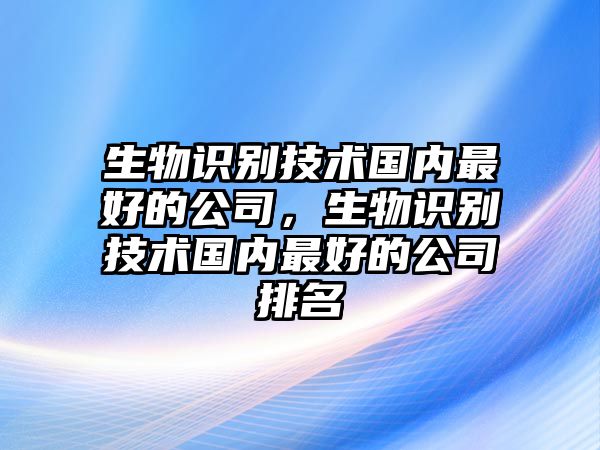 生物識別技術(shù)國內(nèi)最好的公司，生物識別技術(shù)國內(nèi)最好的公司排名