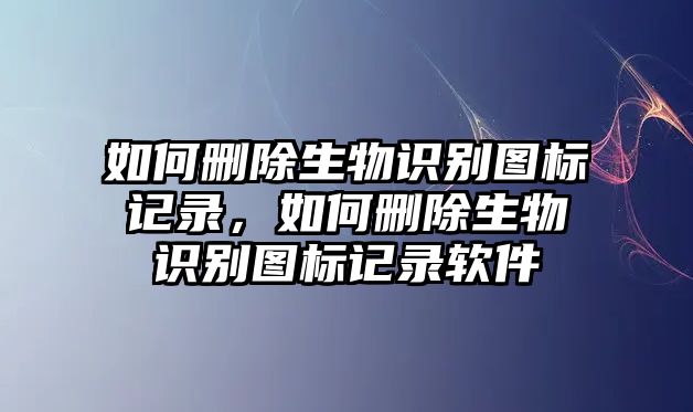 如何刪除生物識別圖標記錄，如何刪除生物識別圖標記錄軟件