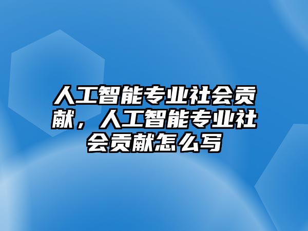 人工智能專業(yè)社會貢獻(xiàn)，人工智能專業(yè)社會貢獻(xiàn)怎么寫