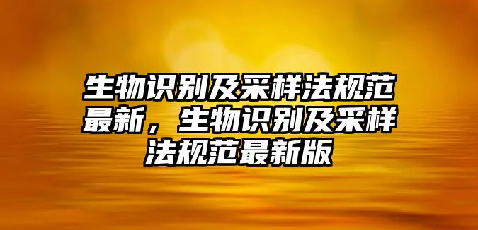 生物識(shí)別及采樣法規(guī)范最新，生物識(shí)別及采樣法規(guī)范最新版