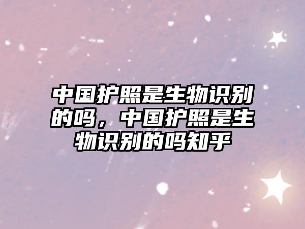 中國(guó)護(hù)照是生物識(shí)別的嗎，中國(guó)護(hù)照是生物識(shí)別的嗎知乎