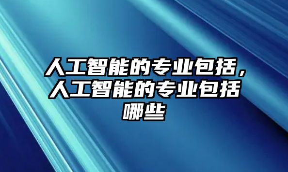 人工智能的專業(yè)包括，人工智能的專業(yè)包括哪些