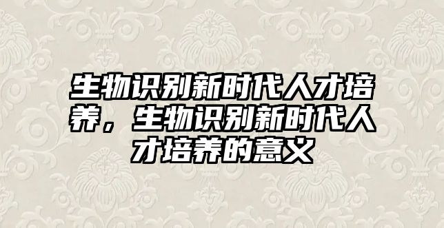 生物識(shí)別新時(shí)代人才培養(yǎng)，生物識(shí)別新時(shí)代人才培養(yǎng)的意義