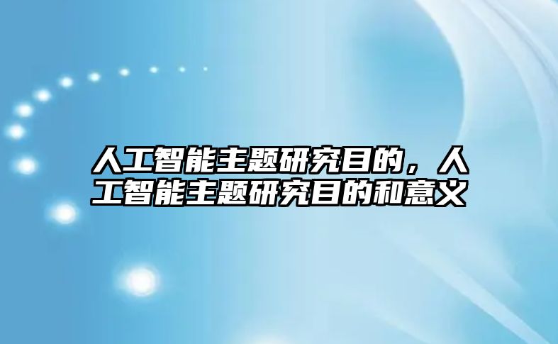 人工智能主題研究目的，人工智能主題研究目的和意義