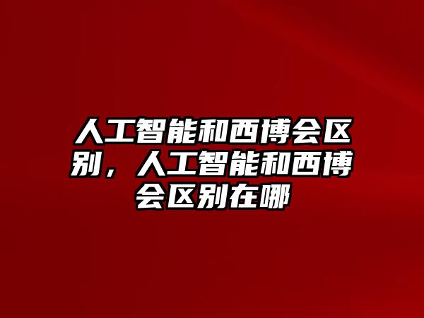 人工智能和西博會區(qū)別，人工智能和西博會區(qū)別在哪