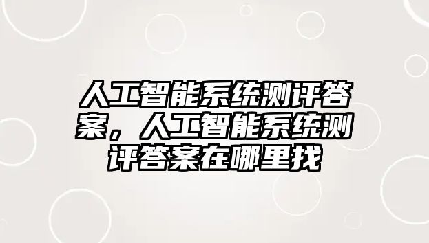 人工智能系統(tǒng)測評答案，人工智能系統(tǒng)測評答案在哪里找