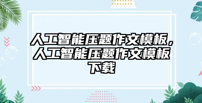 人工智能壓題作文模板，人工智能壓題作文模板下載