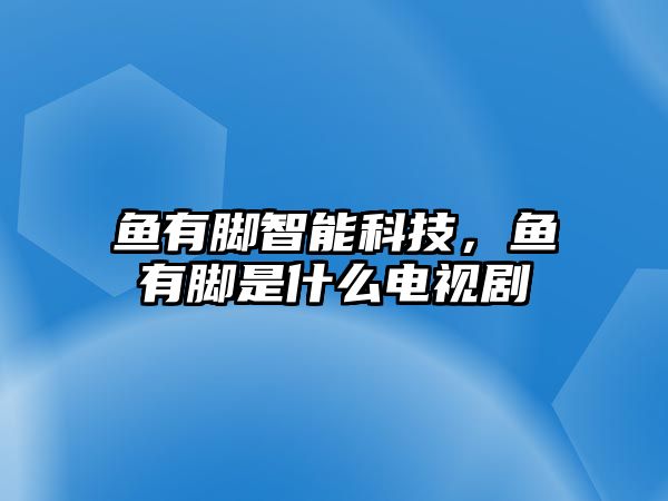 魚有腳智能科技，魚有腳是什么電視劇