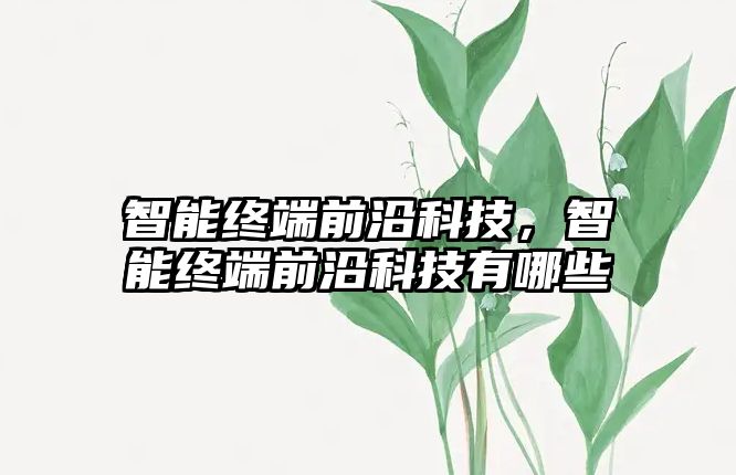 智能終端前沿科技，智能終端前沿科技有哪些