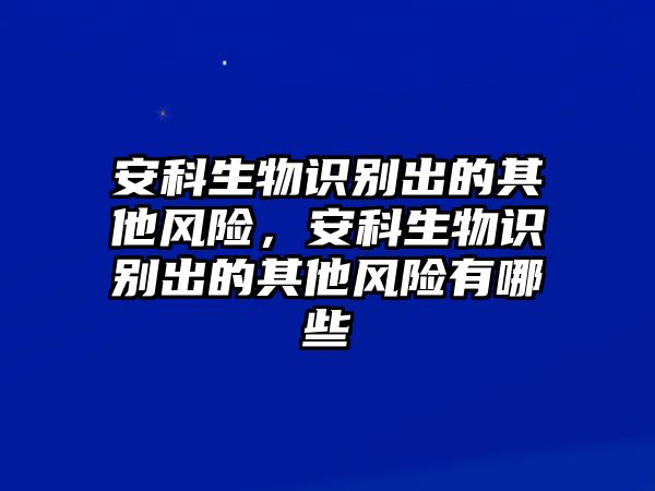 安科生物識別出的其他風險，安科生物識別出的其他風險有哪些