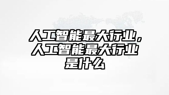 人工智能最大行業(yè)，人工智能最大行業(yè)是什么