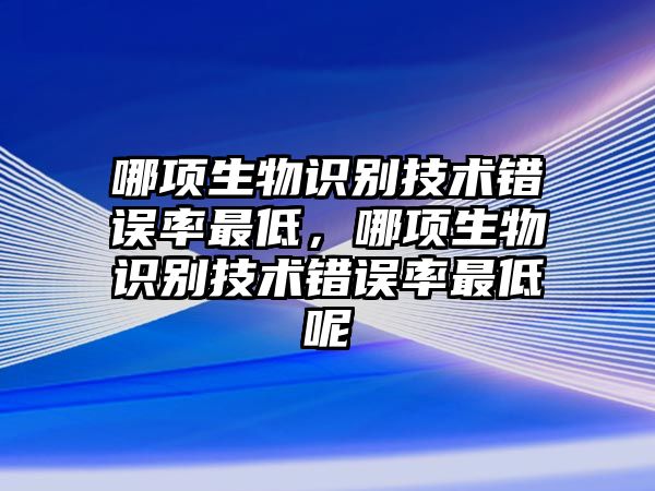 哪項生物識別技術(shù)錯誤率最低，哪項生物識別技術(shù)錯誤率最低呢