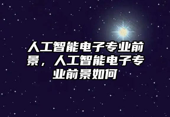 人工智能電子專業(yè)前景，人工智能電子專業(yè)前景如何