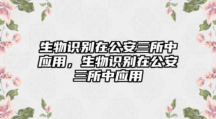 生物識別在公安三所中應(yīng)用，生物識別在公安三所中應(yīng)用