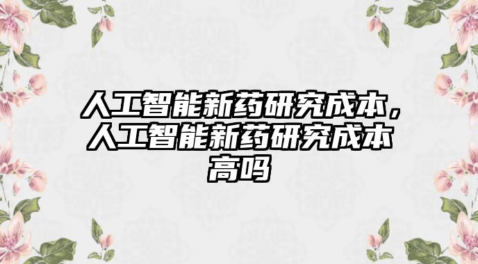 人工智能新藥研究成本，人工智能新藥研究成本高嗎